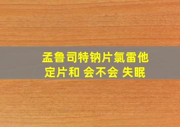 孟鲁司特钠片氯雷他定片和 会不会 失眠